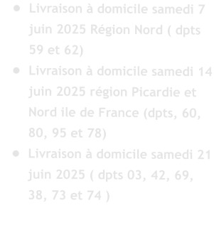 	Livraison  domicile samedi 7 juin 2025 Rgion Nord ( dpts 59 et 62) 	Livraison  domicile samedi 14 juin 2025 rgion Picardie et Nord ile de France (dpts, 60, 80, 95 et 78) 	Livraison  domicile samedi 21 juin 2025 ( dpts 03, 42, 69, 38, 73 et 74 )